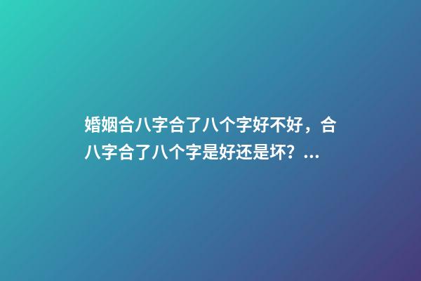 婚姻合八字合了八个字好不好，合八字合了八个字是好还是坏？ 合八个字的婚姻好吗，八字合婚八个字都合了好不好？-第1张-观点-玄机派